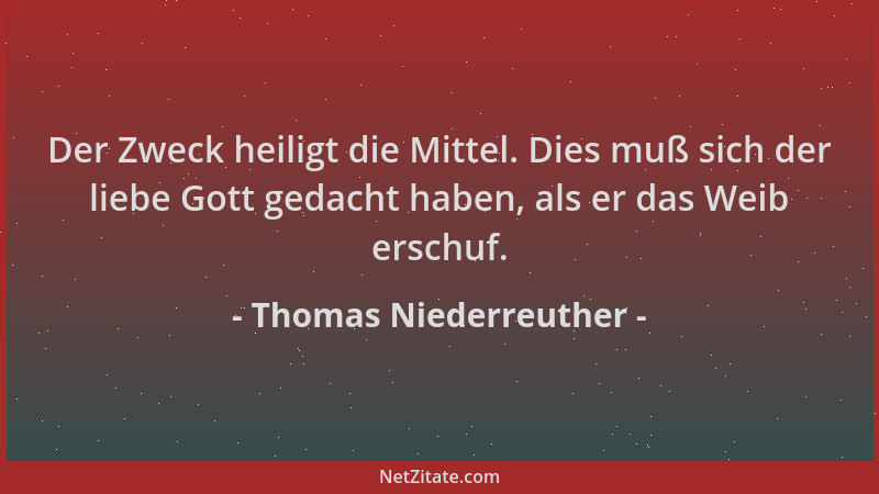 Thomas Niederreuther - Der Zweck heiligt die Mittel. Dies muß sich der liebe Gott gedacht haben, als er das Weib erschuf....