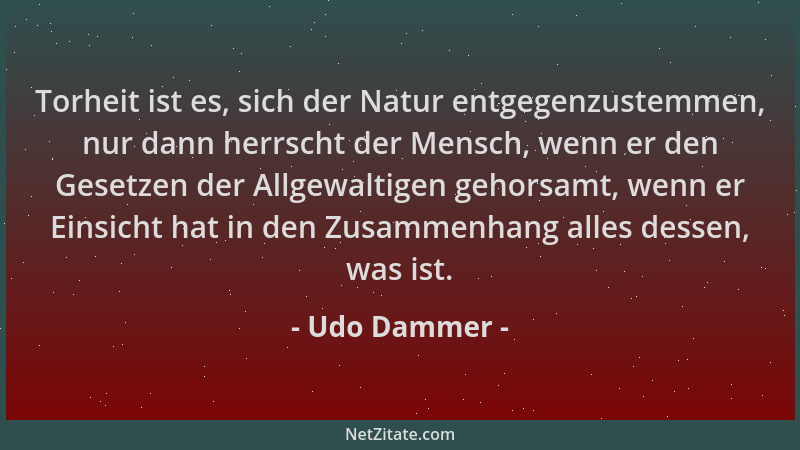 Udo Dammer - Torheit ist es, sich der Natur entgegenzustemmen, nur dann herrscht der Mensch, wenn er den Gesetzen der Allge...