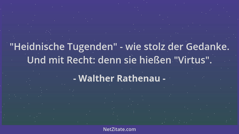 Walther Rathenau - "Heidnische Tugenden " - wie stolz der Gedanke. Und mit Recht: denn sie hießen "Virtus "....