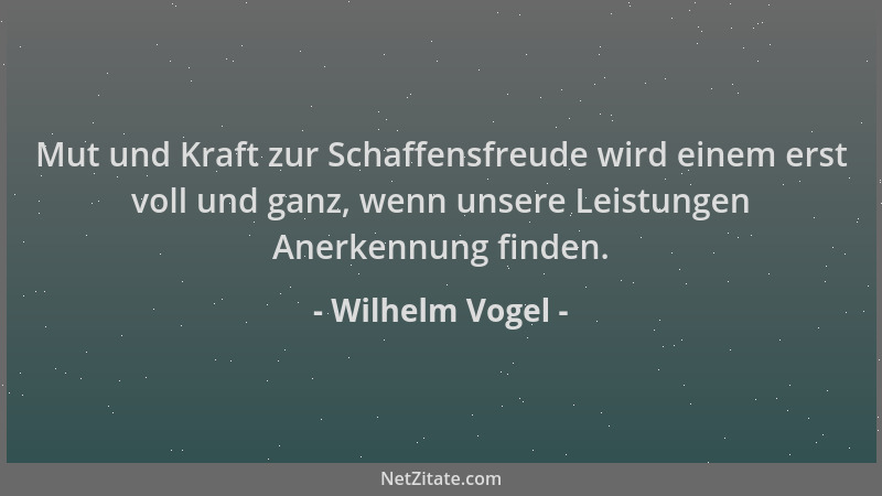 Wilhelm Vogel - Mut und Kraft zur Schaffensfreude wird einem erst voll und ganz, wenn unsere Leistungen Anerkennung finden....