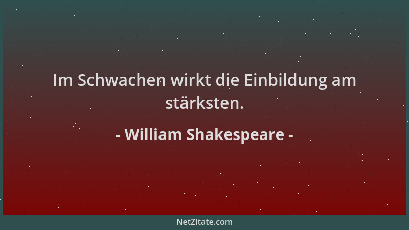 William Shakespeare - Im Schwachen wirkt die Einbildung am stärksten....