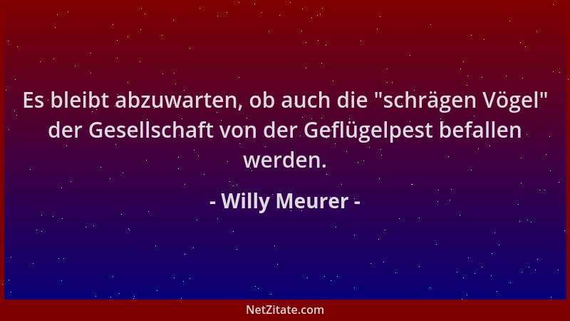 Willy Meurer - Es bleibt abzuwarten, ob auch die  "schrägen Vögel " der Gesellschaft von der Geflügelpest befallen werden....
