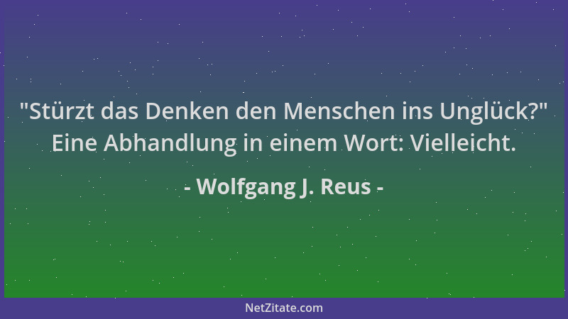 Wolfgang J. Reus -  "Stürzt das Denken den Menschen ins Unglück? " Eine Abhandlung in einem Wort: Vielleicht....