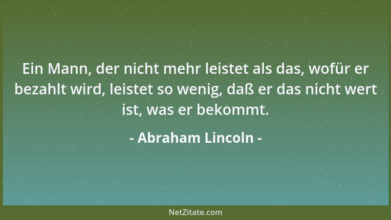 Abraham Lincoln - Ein Mann, der nicht mehr leistet als das, wofür er bezahlt wird, leistet so wenig, daß er das nicht wert...
