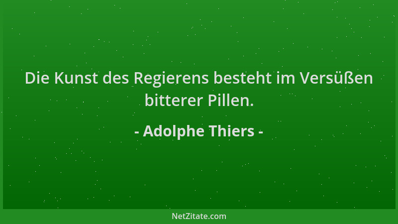 Adolphe Thiers - Die Kunst des Regierens besteht im Versüßen bitterer Pillen....