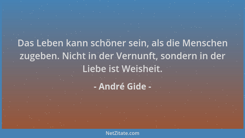 André Gide - Das Leben kann schöner sein, als die Menschen zugeben. Nicht in der Vernunft, sondern in der Liebe ist Weishei...