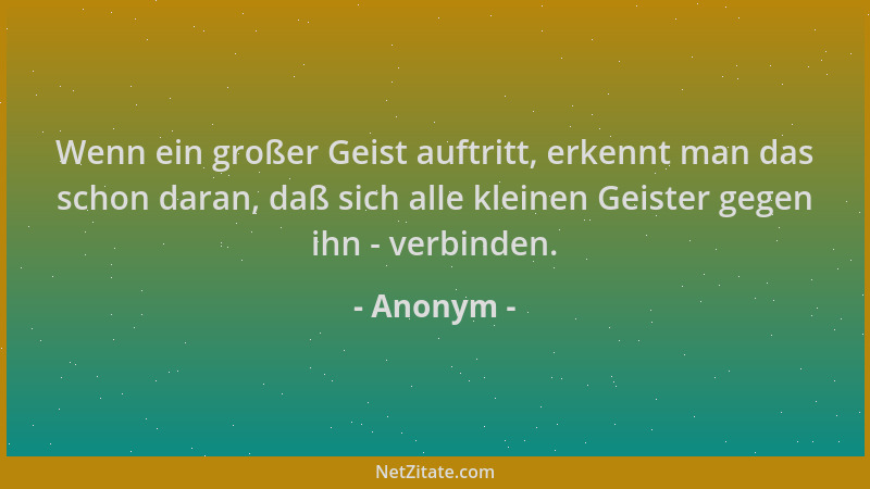 Anonym - Wenn ein großer Geist auftritt, erkennt man das schon daran, daß sich alle kleinen Geister gegen ihn - verbinden....