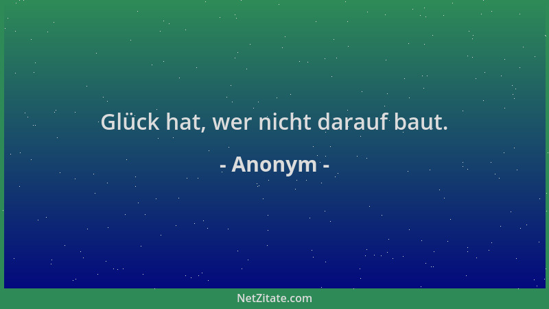 Anonym - Glück hat, wer nicht darauf baut....
