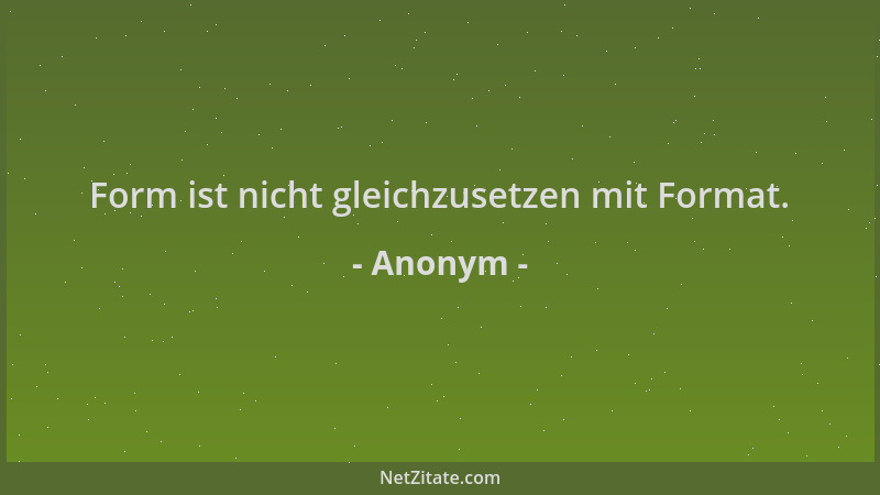 Anonym - Form ist nicht gleichzusetzen mit Format....