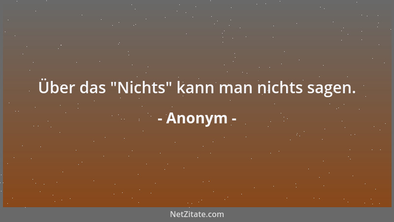 Anonym - Über das  "Nichts " kann man nichts sagen....