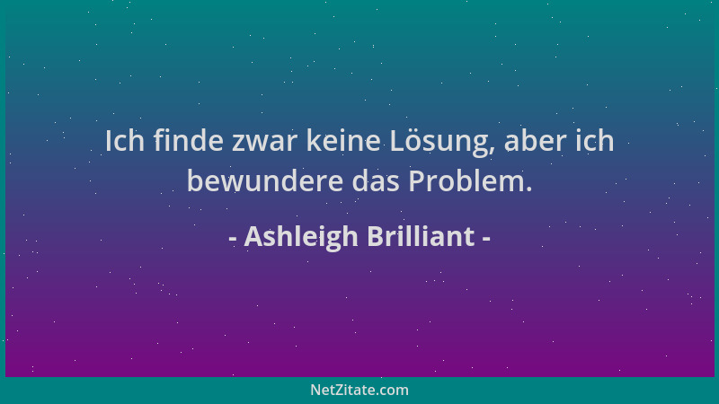 Ashleigh Brilliant - Ich finde zwar keine Lösung, aber ich bewundere das Problem....