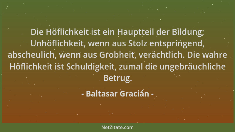 Baltasar Gracián - Die Höflichkeit ist ein Hauptteil der Bildung; Unhöflichkeit, wenn aus Stolz entspringend, abscheulich,...