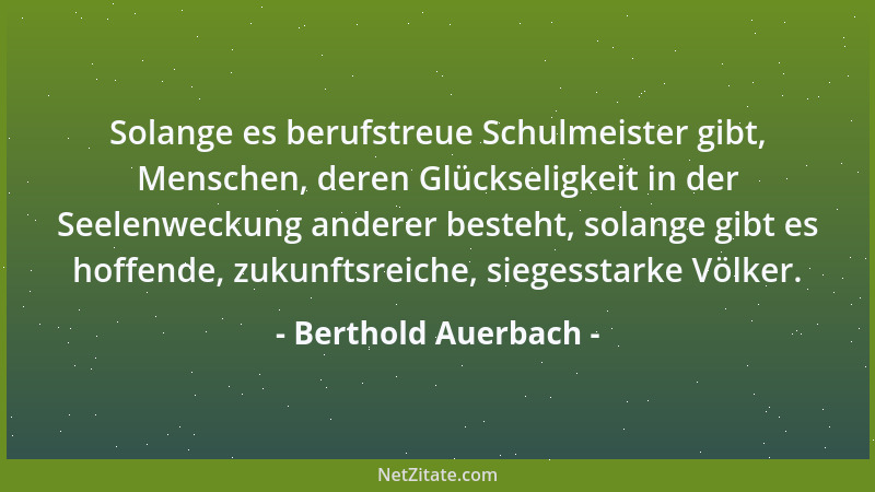 Berthold Auerbach - Solange es berufstreue Schulmeister gibt, Menschen, deren Glückseligkeit in der Seelenweckung anderer b...