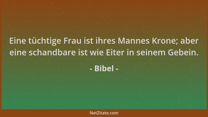 Bibel - Eine tüchtige Frau ist ihres Mannes Krone; aber eine schandbare ist wie Eiter in seinem Gebein....