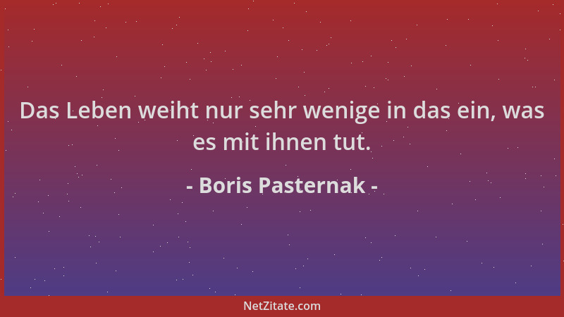 Boris Pasternak - Das Leben weiht nur sehr wenige in das ein, was es mit ihnen tut....