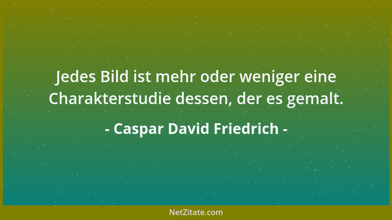 Caspar David Friedrich - Jedes Bild ist mehr oder weniger eine Charakterstudie dessen, der es gemalt....