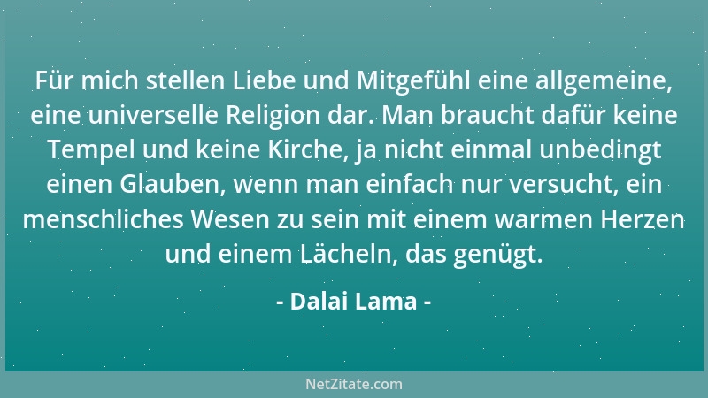 Dalai Lama - Für mich stellen Liebe und Mitgefühl eine allgemeine, eine universelle Religion dar. Man braucht dafür keine T...
