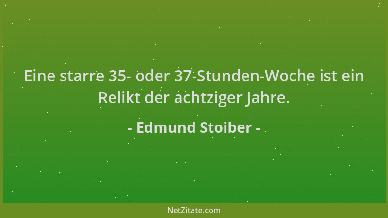Edmund Stoiber - Eine starre 35- oder 37-Stunden-Woche ist ein Relikt der achtziger Jahre....
