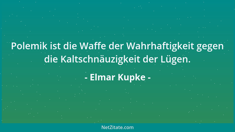Elmar Kupke - Polemik ist die Waffe der Wahrhaftigkeit gegen die Kaltschnäuzigkeit der Lügen....