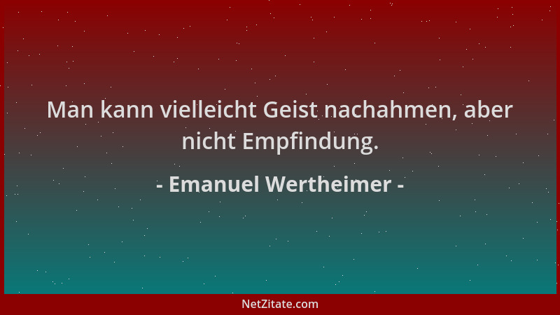 Emanuel Wertheimer - Man kann vielleicht Geist nachahmen, aber nicht Empfindung....