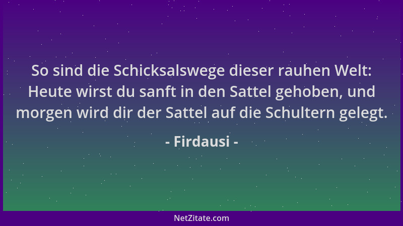 Firdausi - So sind die Schicksalswege dieser rauhen Welt: Heute wirst du sanft in den Sattel gehoben, und morgen wird dir d...