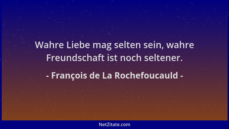 François de La Rochefoucauld - Wahre Liebe mag selten sein, wahre Freundschaft ist noch seltener....