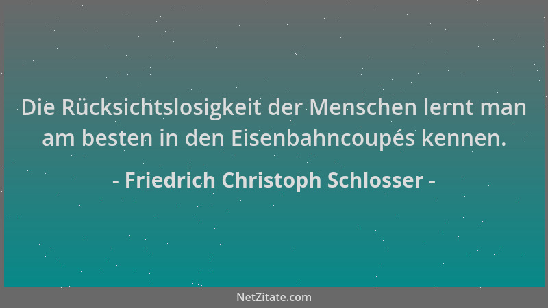 Friedrich Christoph Schlosser - Die Rücksichtslosigkeit der Menschen lernt man am besten in den Eisenbahncoupés kennen....