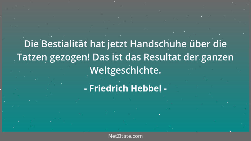 Friedrich Hebbel - Die Bestialität hat jetzt Handschuhe über die Tatzen gezogen! Das ist das Resultat der ganzen Weltgeschi...