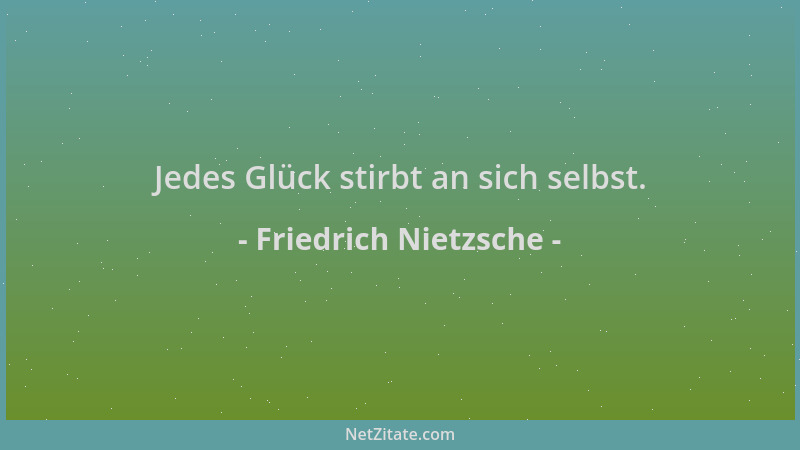 Friedrich Nietzsche - Jedes Glück stirbt an sich selbst....