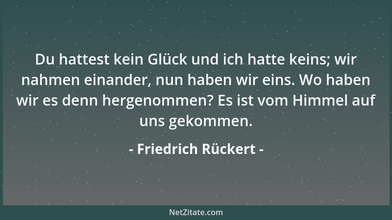 Friedrich Rückert - Du hattest kein Glück und ich hatte keins; wir nahmen einander, nun haben wir eins. Wo haben wir es den...