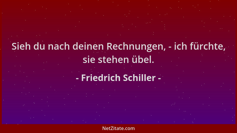 Friedrich Schiller - Sieh du nach deinen Rechnungen, - ich fürchte, sie stehen übel....