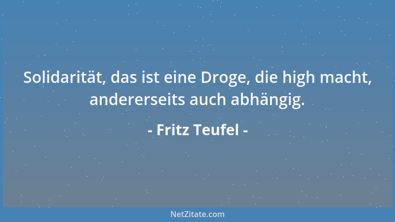 Fritz Teufel - Solidarität, das ist eine Droge, die high macht, andererseits auch abhängig....
