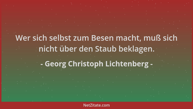 Georg Christoph Lichtenberg - Wer sich selbst zum Besen macht, muß sich nicht über den Staub beklagen....