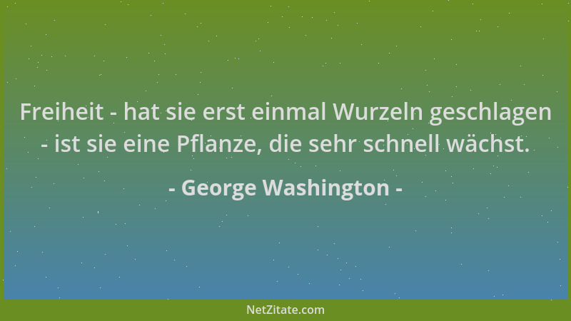 George Washington - Freiheit - hat sie erst einmal Wurzeln geschlagen - ist sie eine Pflanze, die sehr schnell wächst....