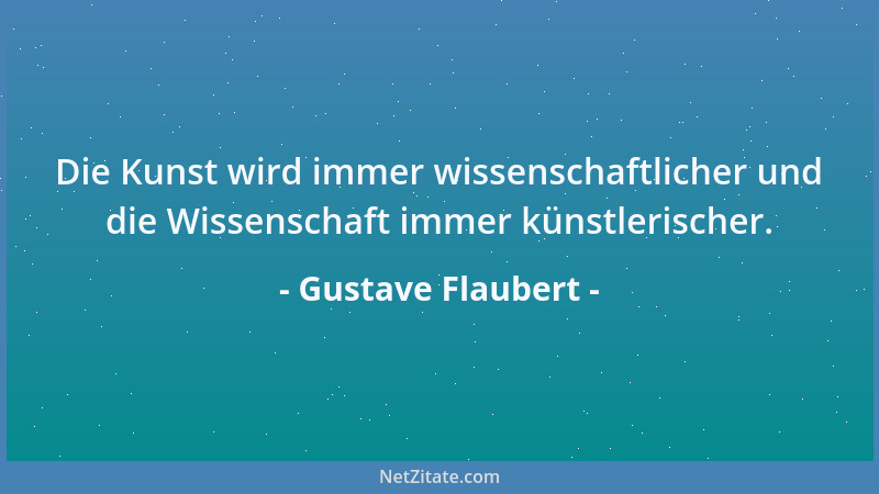 Gustave Flaubert - Die Kunst wird immer wissenschaftlicher und die Wissenschaft immer künstlerischer....