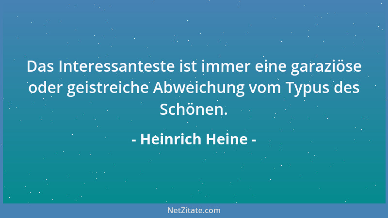 Heinrich Heine - Das Interessanteste ist immer eine garaziöse oder geistreiche Abweichung vom Typus des Schönen....