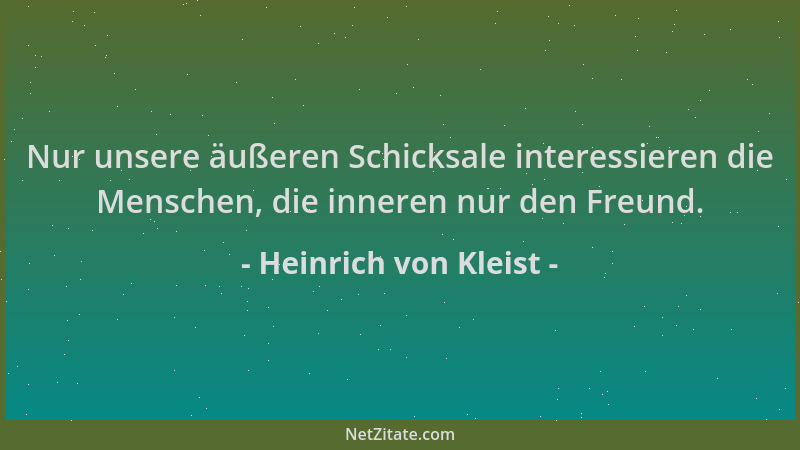 Heinrich von Kleist - Nur unsere äußeren Schicksale interessieren die Menschen, die inneren nur den Freund....