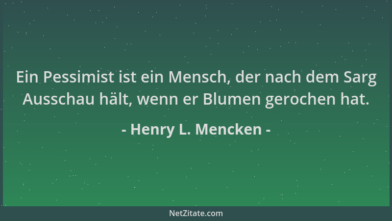 Henry L. Mencken - Ein Pessimist ist ein Mensch, der nach dem Sarg Ausschau hält, wenn er Blumen gerochen hat....