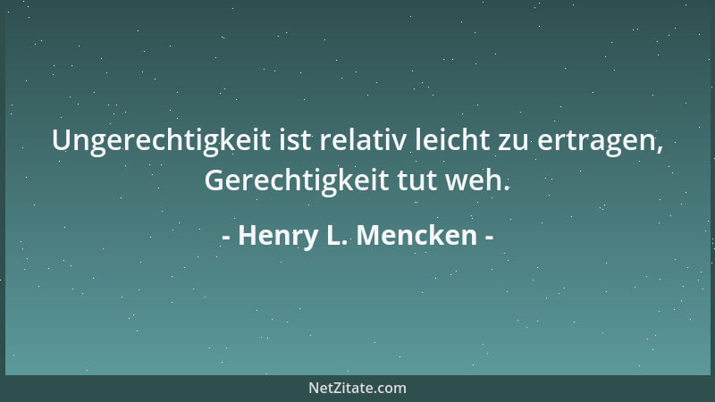Henry L. Mencken - Ungerechtigkeit ist relativ leicht zu ertragen, Gerechtigkeit tut weh....