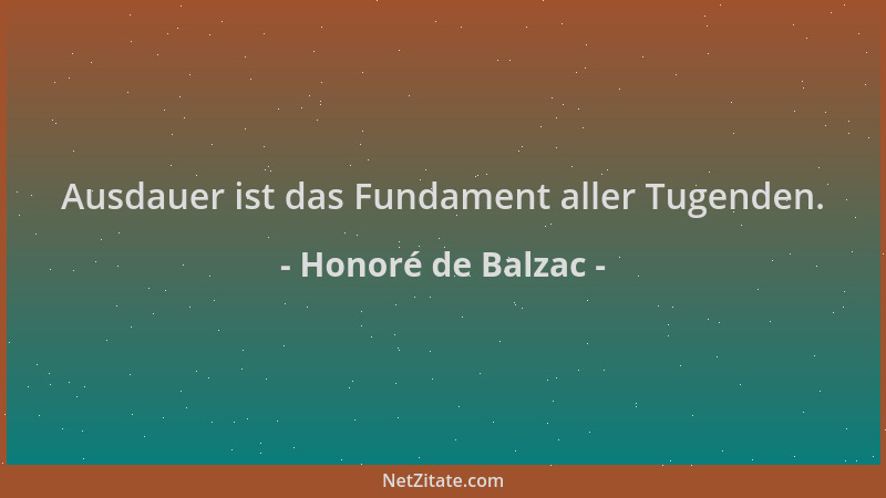 Honoré de Balzac - Ausdauer ist das Fundament aller Tugenden....