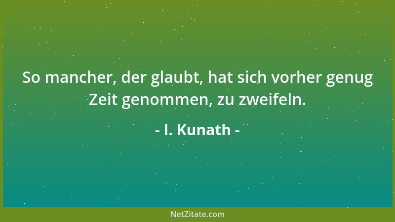 I. Kunath - So mancher, der glaubt, hat sich vorher genug Zeit genommen, zu zweifeln....