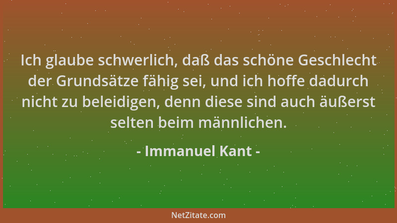 Immanuel Kant - Ich glaube schwerlich, daß das schöne Geschlecht der Grundsätze fähig sei, und ich hoffe dadurch nicht zu b...
