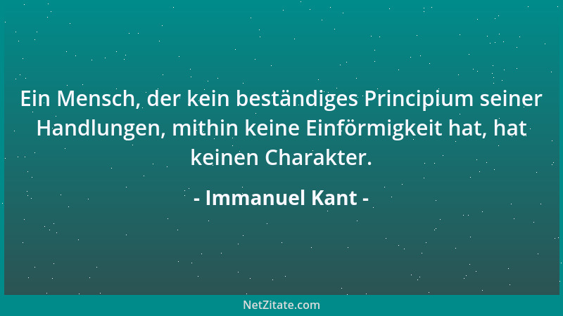Immanuel Kant - Ein Mensch, der kein beständiges Principium seiner Handlungen, mithin keine Einförmigkeit hat, hat keinen C...