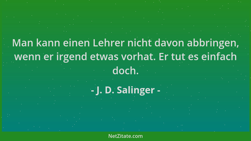 J. D. Salinger - Man kann einen Lehrer nicht davon abbringen, wenn er irgend etwas vorhat. Er tut es einfach doch....