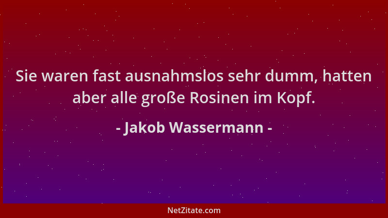 Jakob Wassermann - Sie waren fast ausnahmslos sehr dumm, hatten aber alle große Rosinen im Kopf....