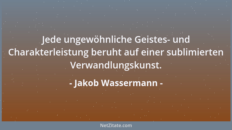 Jakob Wassermann - Jede ungewöhnliche Geistes- und Charakterleistung beruht auf einer sublimierten Verwandlungskunst....