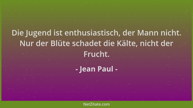 Jean Paul - Die Jugend ist enthusiastisch, der Mann nicht. Nur der Blüte schadet die Kälte, nicht der Frucht....