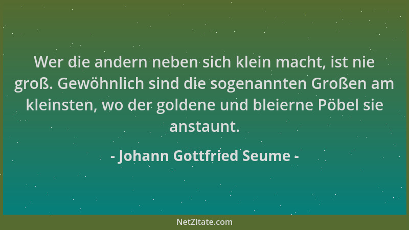 Johann Gottfried Seume - Wer die andern neben sich klein macht, ist nie groß. Gewöhnlich sind die sogenannten Großen am kle...