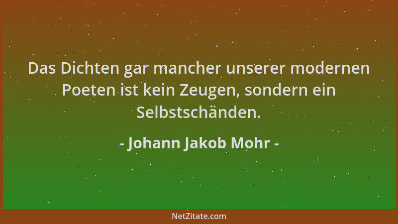 Johann Jakob Mohr - Das Dichten gar mancher unserer modernen Poeten ist kein Zeugen, sondern ein Selbstschänden....