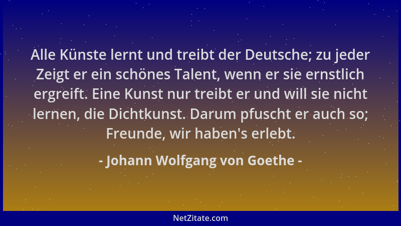 Johann Wolfgang von Goethe - Alle Künste lernt und treibt der Deutsche; zu jeder Zeigt er ein schönes Talent, wenn er sie e...